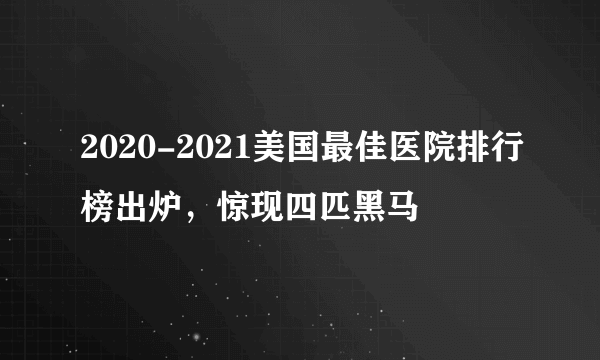 2020-2021美国最佳医院排行榜出炉，惊现四匹黑马