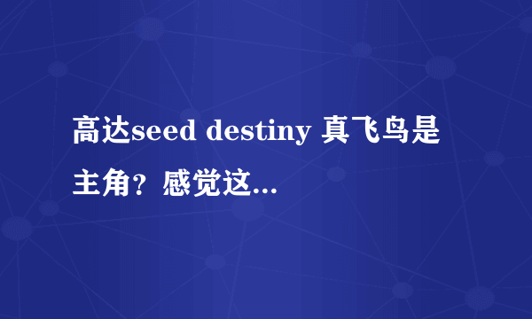 高达seed destiny 真飞鸟是主角？感觉这家伙从头到尾没做过什么好事啊，还老打基拉，阿斯兰。