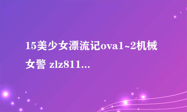 15美少女漂流记ova1~2机械女警 zlz811@126.com