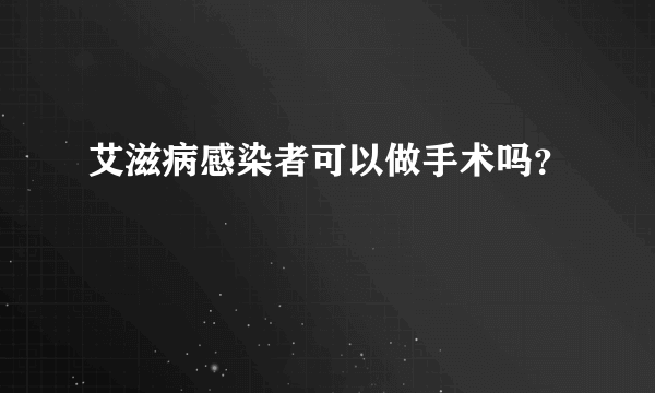 艾滋病感染者可以做手术吗？