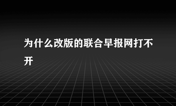 为什么改版的联合早报网打不开