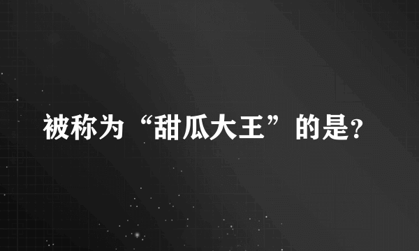 被称为“甜瓜大王”的是？