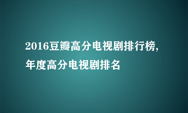 2016豆瓣高分电视剧排行榜,年度高分电视剧排名