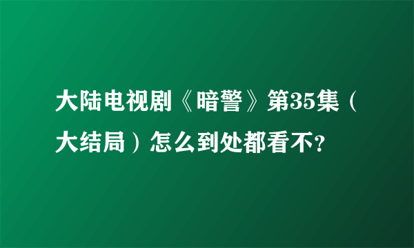 大陆电视剧《暗警》第35集（大结局）怎么到处都看不？