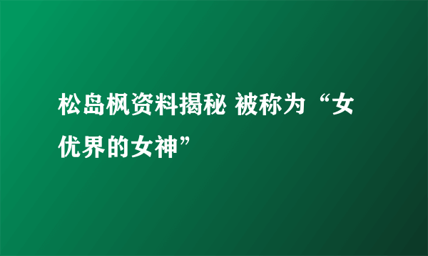 松岛枫资料揭秘 被称为“女优界的女神”