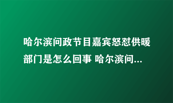 哈尔滨问政节目嘉宾怒怼供暖部门是怎么回事 哈尔滨问政节目嘉宾怒怼供暖部门是什么情况