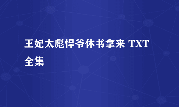 王妃太彪悍爷休书拿来 TXT全集