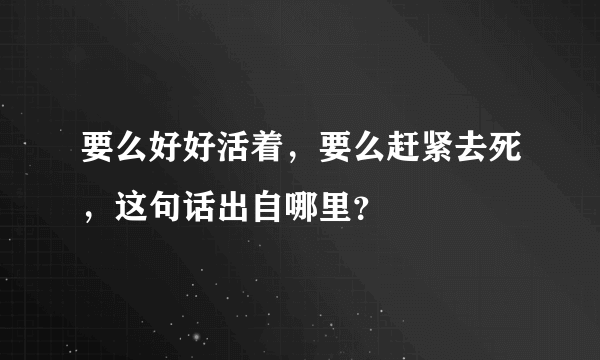 要么好好活着，要么赶紧去死，这句话出自哪里？