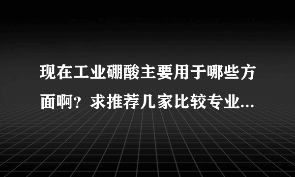 现在工业硼酸主要用于哪些方面啊？求推荐几家比较专业的公司。