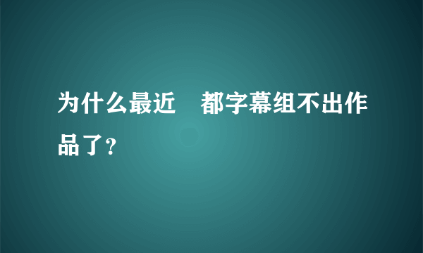 为什么最近桜都字幕组不出作品了？