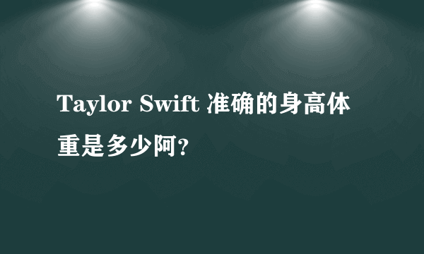 Taylor Swift 准确的身高体重是多少阿？