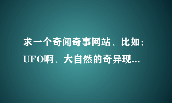 求一个奇闻奇事网站、比如：UFO啊、大自然的奇异现象之类的