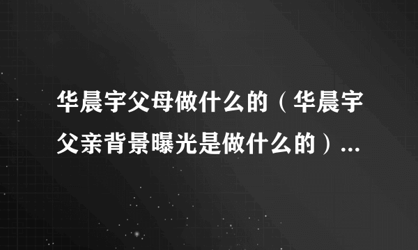 华晨宇父母做什么的（华晨宇父亲背景曝光是做什么的）-飞外网