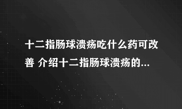 十二指肠球溃疡吃什么药可改善 介绍十二指肠球溃疡的药物疗法