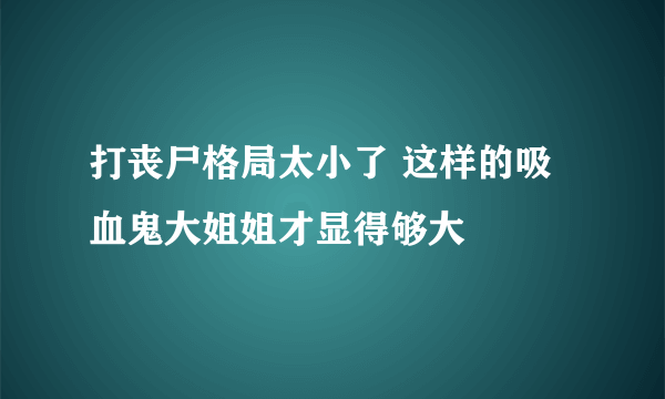 打丧尸格局太小了 这样的吸血鬼大姐姐才显得够大