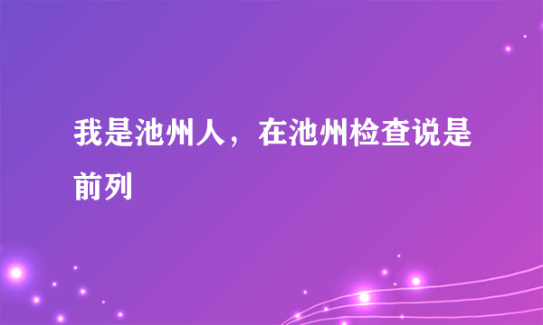 我是池州人，在池州检查说是前列