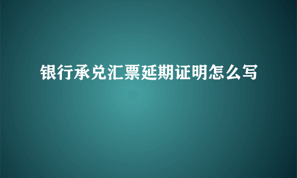 银行承兑汇票延期证明怎么写