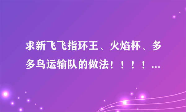 求新飞飞指环王、火焰杯、多多鸟运输队的做法！！！！能给的最高分悬赏！！