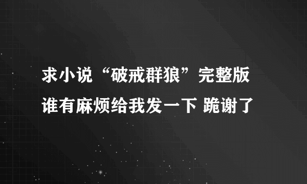 求小说“破戒群狼”完整版 谁有麻烦给我发一下 跪谢了