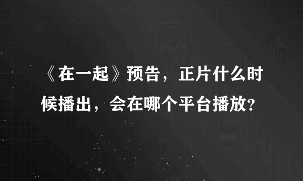 《在一起》预告，正片什么时候播出，会在哪个平台播放？