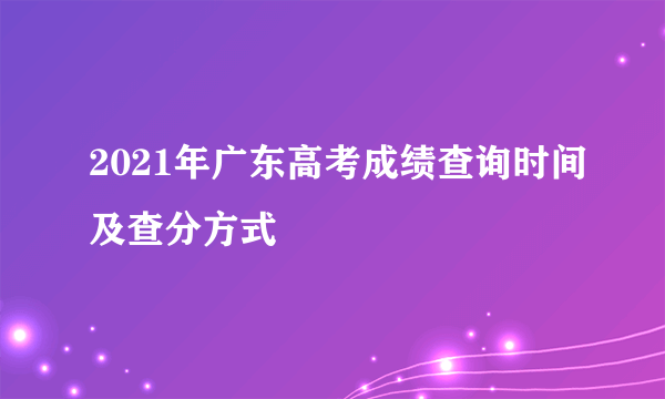 2021年广东高考成绩查询时间及查分方式