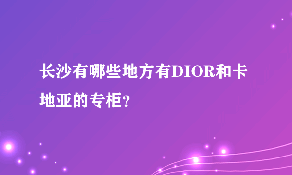 长沙有哪些地方有DIOR和卡地亚的专柜？