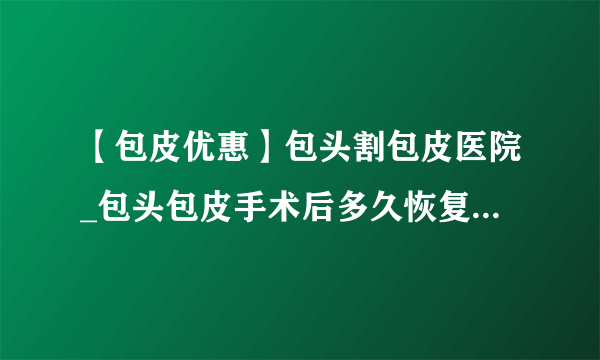 【包皮优惠】包头割包皮医院_包头包皮手术后多久恢复【品牌男科医院】