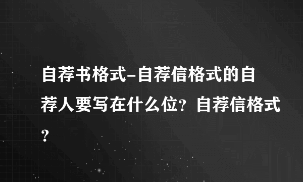 自荐书格式-自荐信格式的自荐人要写在什么位？自荐信格式？