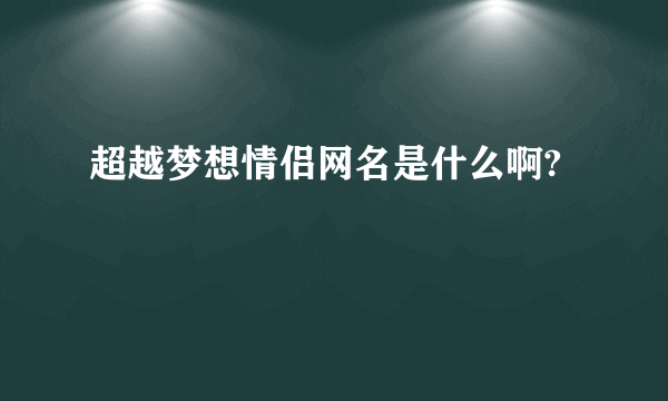 超越梦想情侣网名是什么啊?