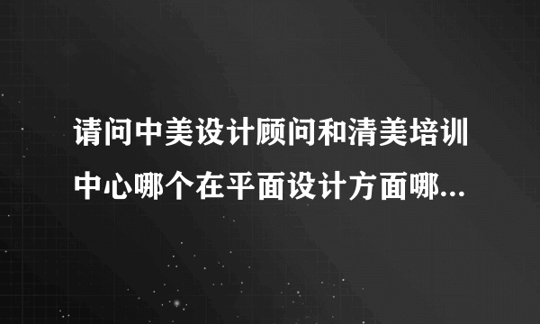 请问中美设计顾问和清美培训中心哪个在平面设计方面哪个比较好？