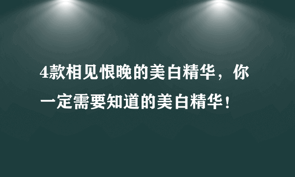 4款相见恨晚的美白精华，你一定需要知道的美白精华！