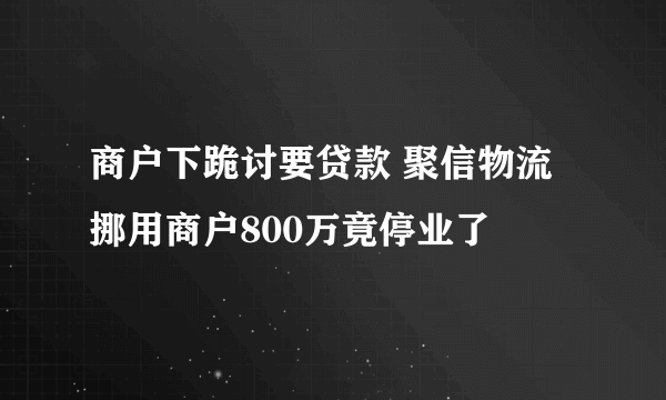 商户下跪讨要贷款 聚信物流挪用商户800万竟停业了