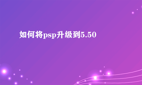 如何将psp升级到5.50