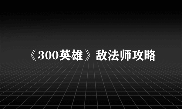 《300英雄》敌法师攻略