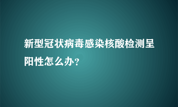 新型冠状病毒感染核酸检测呈阳性怎么办？