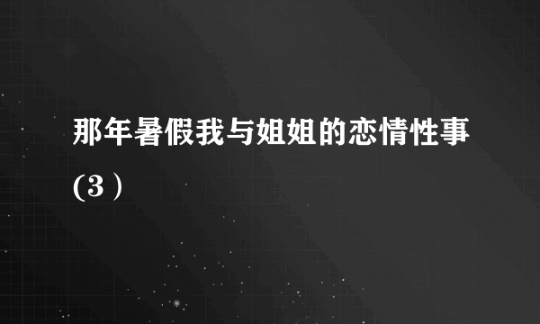 那年暑假我与姐姐的恋情性事(3）