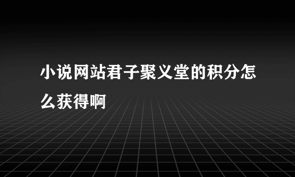 小说网站君子聚义堂的积分怎么获得啊