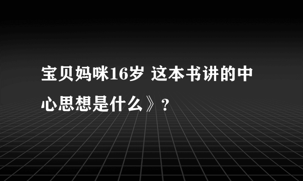 宝贝妈咪16岁 这本书讲的中心思想是什么》？