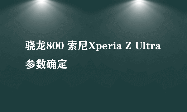 骁龙800 索尼Xperia Z Ultra参数确定