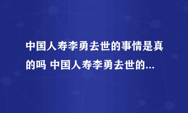 中国人寿李勇去世的事情是真的吗 中国人寿李勇去世的事情是真的吗