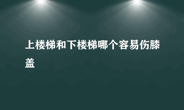 上楼梯和下楼梯哪个容易伤膝盖