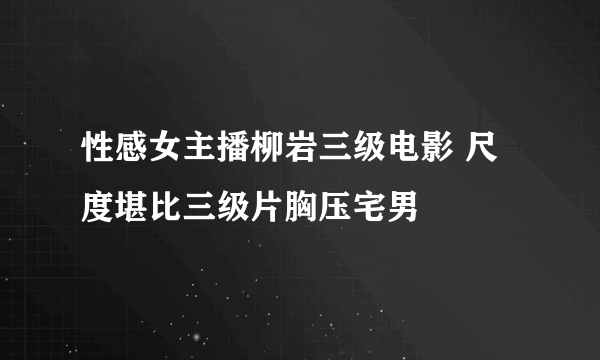 性感女主播柳岩三级电影 尺度堪比三级片胸压宅男