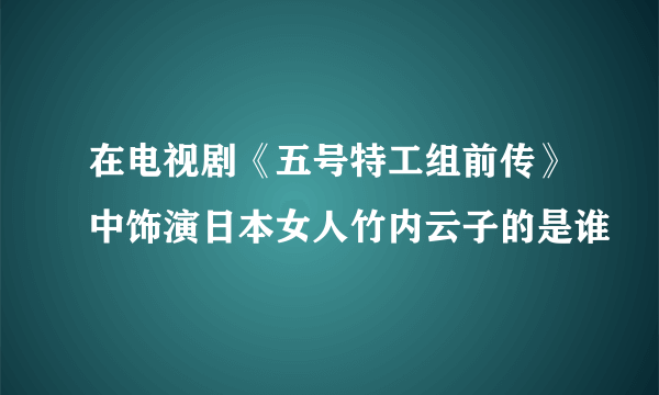 在电视剧《五号特工组前传》中饰演日本女人竹内云子的是谁