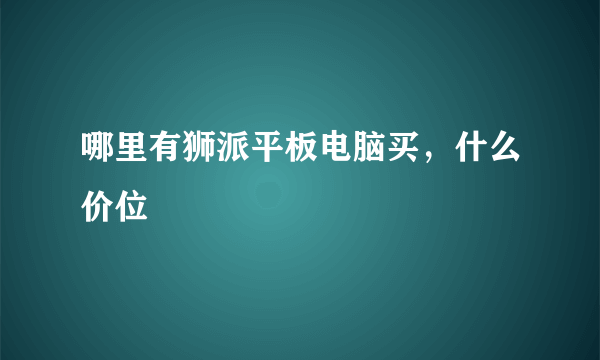 哪里有狮派平板电脑买，什么价位