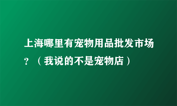 上海哪里有宠物用品批发市场？（我说的不是宠物店）