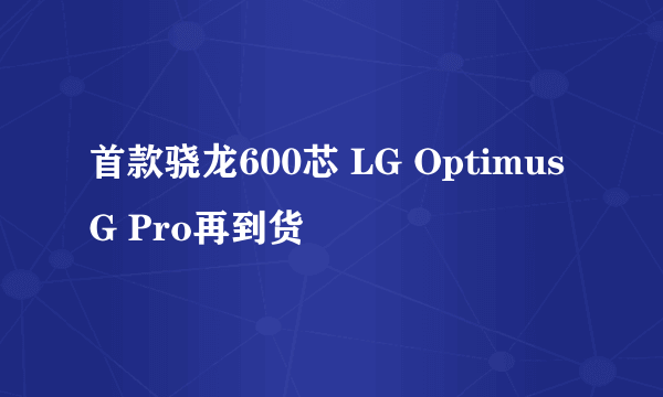 首款骁龙600芯 LG Optimus G Pro再到货