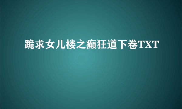 跪求女儿楼之癫狂道下卷TXT