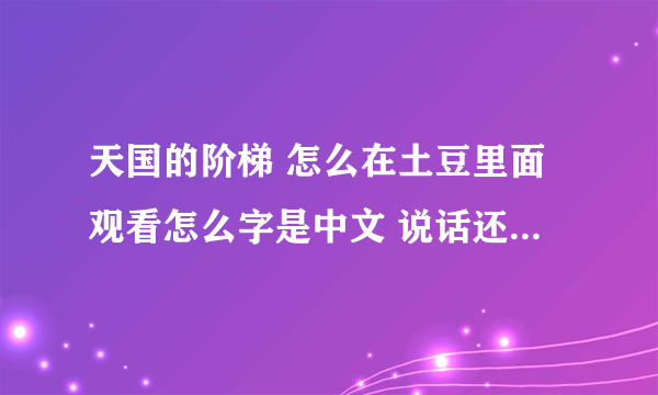 天国的阶梯 怎么在土豆里面观看怎么字是中文 说话还是韩语 怎么可以看普通话？