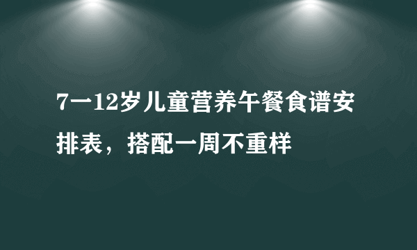 7一12岁儿童营养午餐食谱安排表，搭配一周不重样