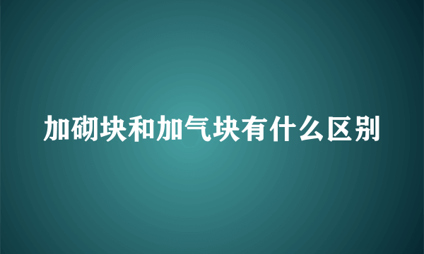 加砌块和加气块有什么区别